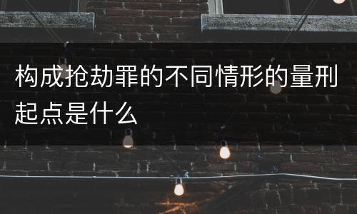 构成抢劫罪的不同情形的量刑起点是什么
