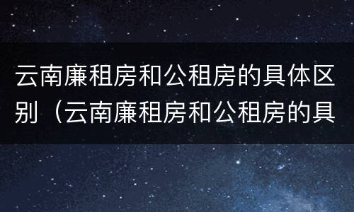 云南廉租房和公租房的具体区别（云南廉租房和公租房的具体区别是什么）