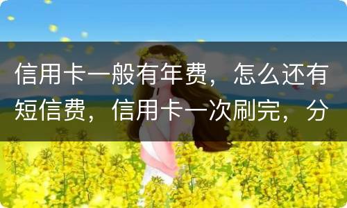 信用卡一般有年费，怎么还有短信费，信用卡一次刷完，分期还利息大概多少钱