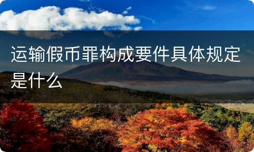 运输假币罪构成要件具体规定是什么