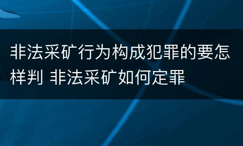 非法采矿行为构成犯罪的要怎样判 非法采矿如何定罪
