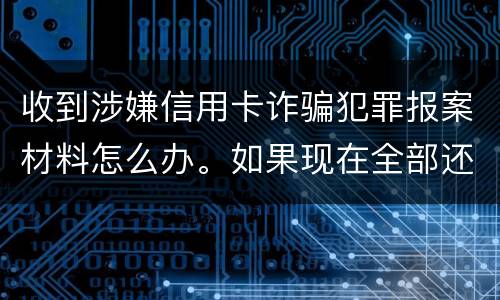 收到涉嫌信用卡诈骗犯罪报案材料怎么办。如果现在全部还完 还会有事吗
