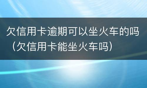 欠信用卡逾期可以坐火车的吗（欠信用卡能坐火车吗）