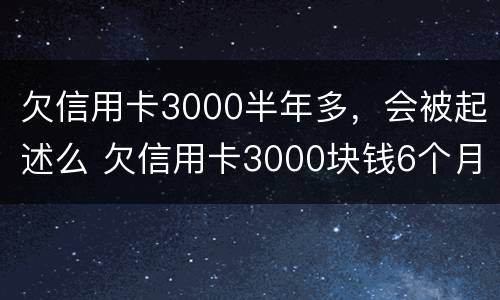 欠信用卡3000半年多，会被起述么 欠信用卡3000块钱6个月了