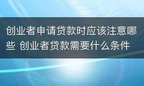 创业者申请贷款时应该注意哪些 创业者贷款需要什么条件
