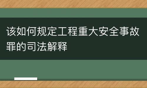 该如何规定工程重大安全事故罪的司法解释
