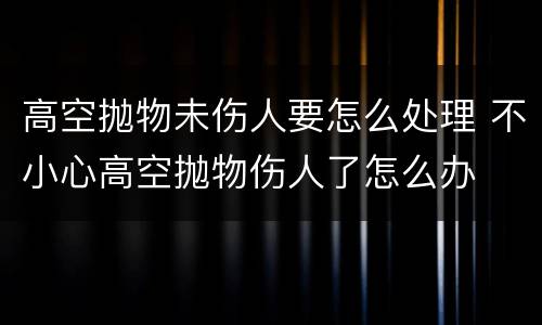 高空抛物未伤人要怎么处理 不小心高空抛物伤人了怎么办
