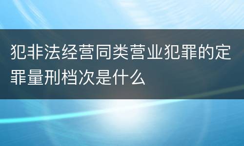犯非法经营同类营业犯罪的定罪量刑档次是什么