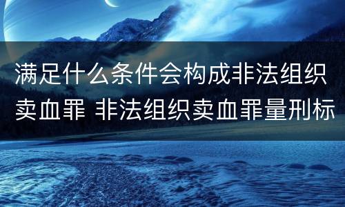 满足什么条件会构成非法组织卖血罪 非法组织卖血罪量刑标准
