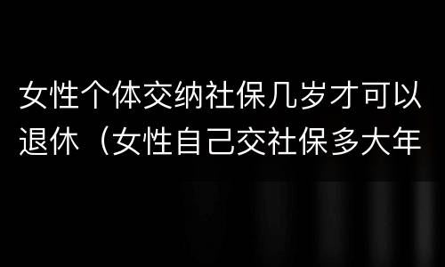 女性个体交纳社保几岁才可以退休（女性自己交社保多大年龄可以退休）