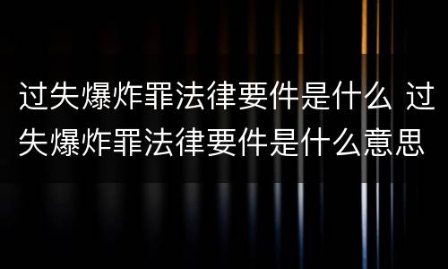 过失爆炸罪法律要件是什么 过失爆炸罪法律要件是什么意思