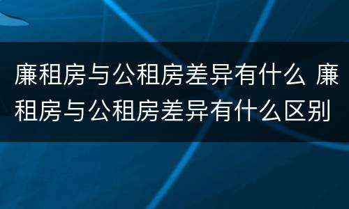 廉租房与公租房差异有什么 廉租房与公租房差异有什么区别