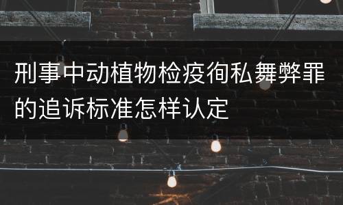 刑事中动植物检疫徇私舞弊罪的追诉标准怎样认定
