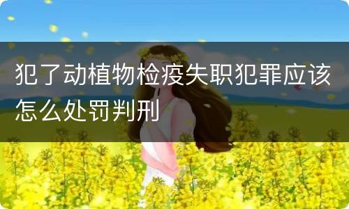 犯了动植物检疫失职犯罪应该怎么处罚判刑