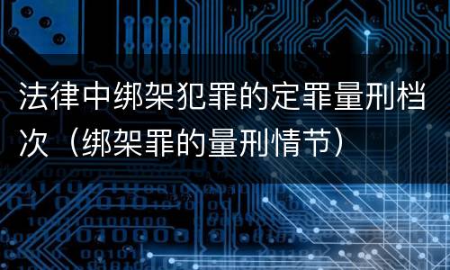 法律中绑架犯罪的定罪量刑档次（绑架罪的量刑情节）