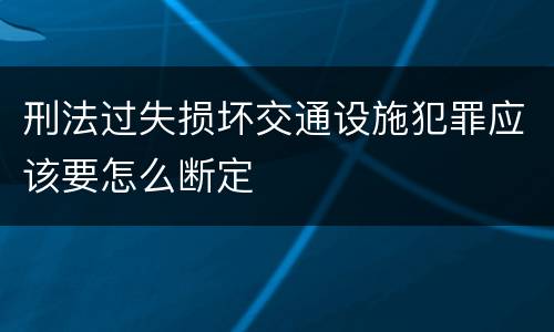 刑法过失损坏交通设施犯罪应该要怎么断定