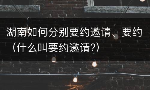 湖南如何分别要约邀请、要约（什么叫要约邀请?）