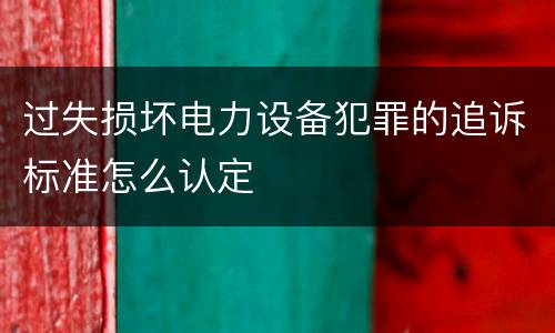 过失损坏电力设备犯罪的追诉标准怎么认定
