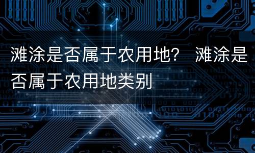滩涂是否属于农用地？ 滩涂是否属于农用地类别