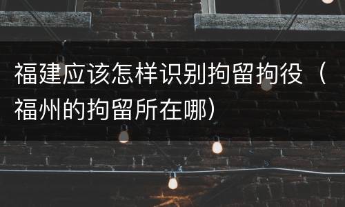 福建应该怎样识别拘留拘役（福州的拘留所在哪）