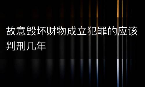 故意毁坏财物成立犯罪的应该判刑几年