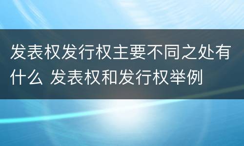发表权发行权主要不同之处有什么 发表权和发行权举例