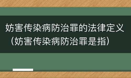 妨害传染病防治罪的法律定义（妨害传染病防治罪是指）
