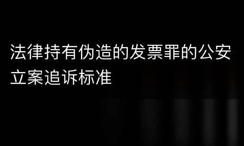 法律持有伪造的发票罪的公安立案追诉标准