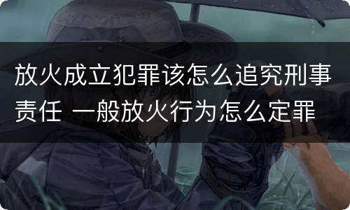 放火成立犯罪该怎么追究刑事责任 一般放火行为怎么定罪