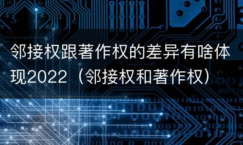 邻接权跟著作权的差异有啥体现2022（邻接权和著作权）