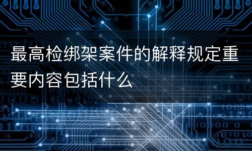最高检绑架案件的解释规定重要内容包括什么