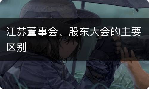 江苏董事会、股东大会的主要区别