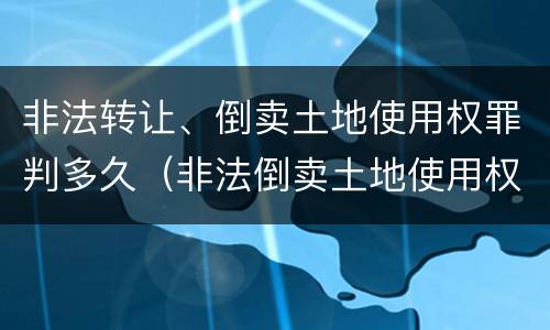 非法转让、倒卖土地使用权罪判多久（非法倒卖土地使用权罪判决）
