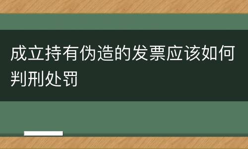 成立持有伪造的发票应该如何判刑处罚