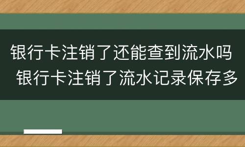 银行卡注销了还能查到流水吗 银行卡注销了流水记录保存多久