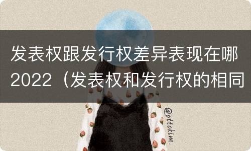 发表权跟发行权差异表现在哪2022（发表权和发行权的相同点）