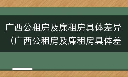 广西公租房及廉租房具体差异（广西公租房及廉租房具体差异分析）