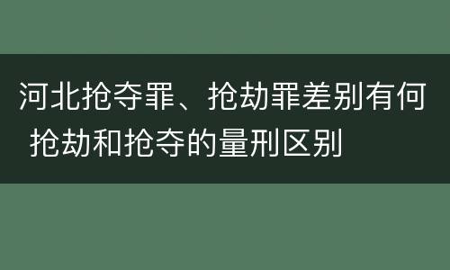 河北抢夺罪、抢劫罪差别有何 抢劫和抢夺的量刑区别
