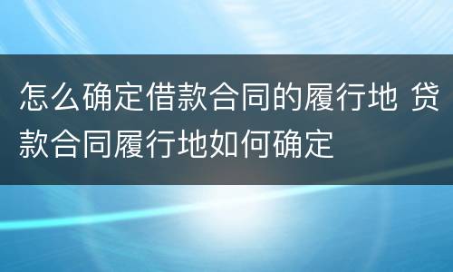 怎么确定借款合同的履行地 贷款合同履行地如何确定