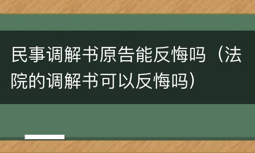 民事调解书原告能反悔吗（法院的调解书可以反悔吗）