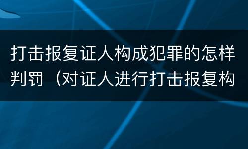 打击报复证人构成犯罪的怎样判罚（对证人进行打击报复构成什么罪）