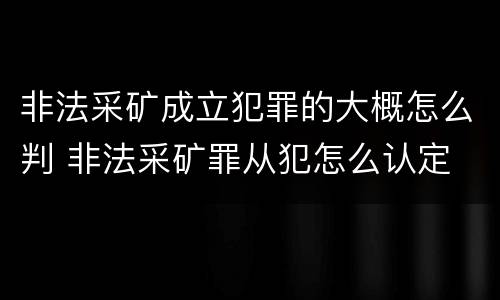 非法采矿成立犯罪的大概怎么判 非法采矿罪从犯怎么认定