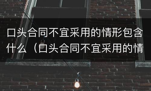 口头合同不宜采用的情形包含什么（口头合同不宜采用的情形包含什么内容）