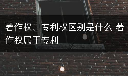 著作权、专利权区别是什么 著作权属于专利