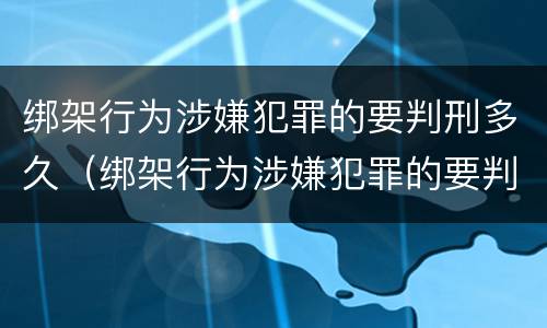 绑架行为涉嫌犯罪的要判刑多久（绑架行为涉嫌犯罪的要判刑多久呢）