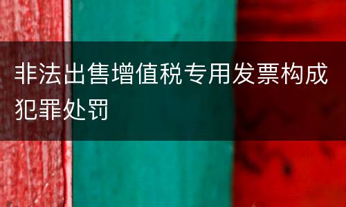 非法出售增值税专用发票构成犯罪处罚