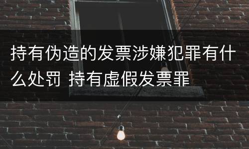 持有伪造的发票涉嫌犯罪有什么处罚 持有虚假发票罪