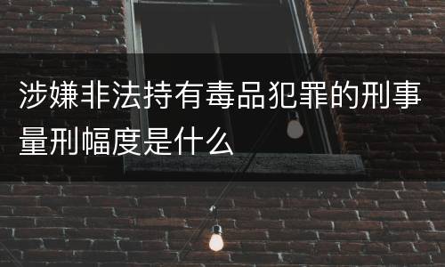 涉嫌非法持有毒品犯罪的刑事量刑幅度是什么