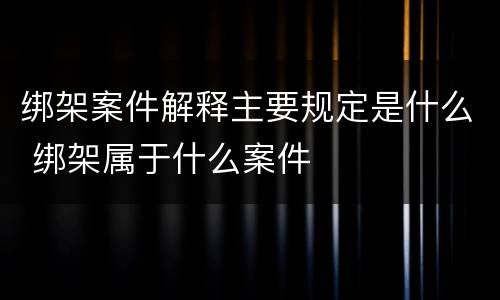 绑架案件解释主要规定是什么 绑架属于什么案件