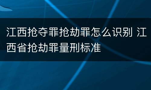 江西抢夺罪抢劫罪怎么识别 江西省抢劫罪量刑标准